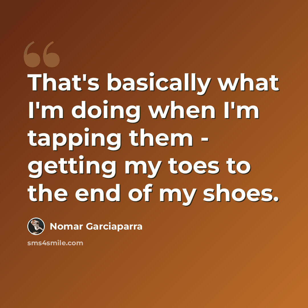 “That's basically what I'm doing when I'm tapping them - getting my toes to the end of my shoes.” quote by Nomar Garciaparra