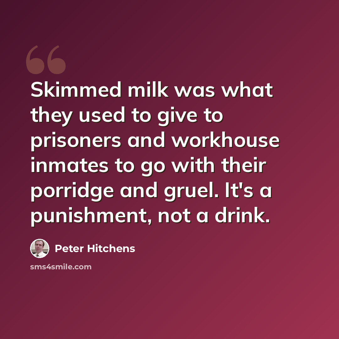 “Skimmed milk was what they used to give to prisoners and workhouse inmates to go with their porridge and gruel. It's a punishment, not a drink.” quote by Peter Hitchens