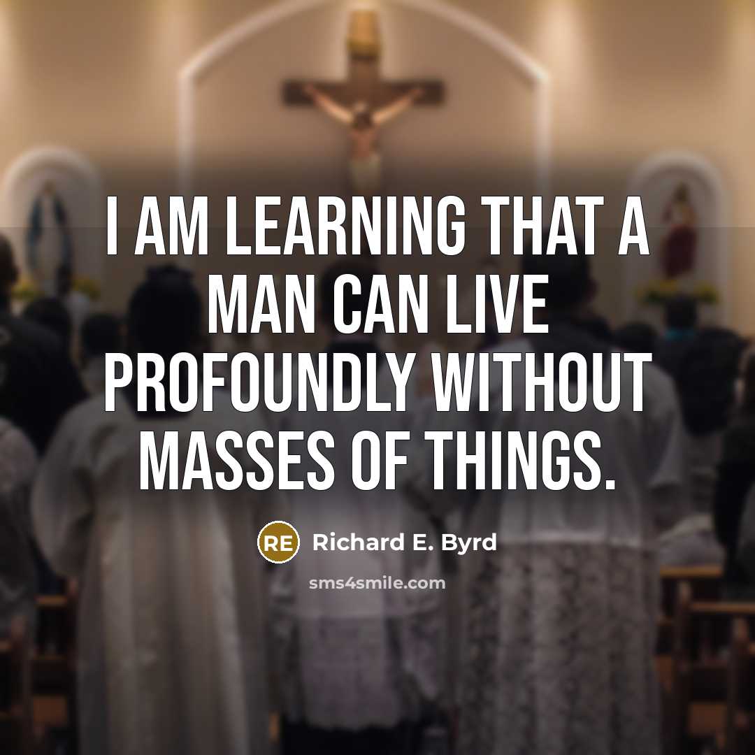 “I am learning that a man can live profoundly without masses of things.” quote by Richard E. Byrd