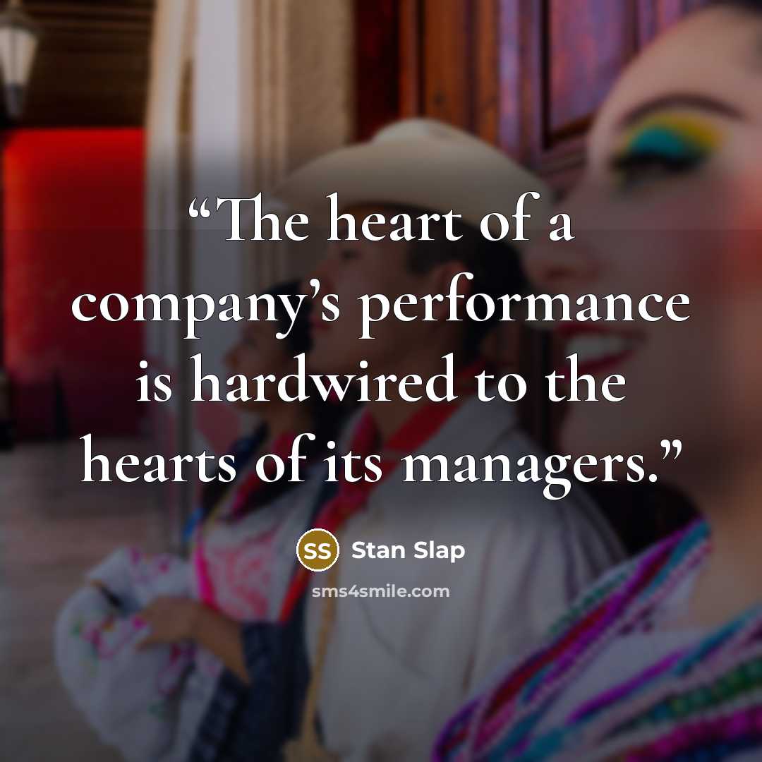 “The heart of a company’s performance is hardwired to the hearts of its managers.” quote by Stan Slap