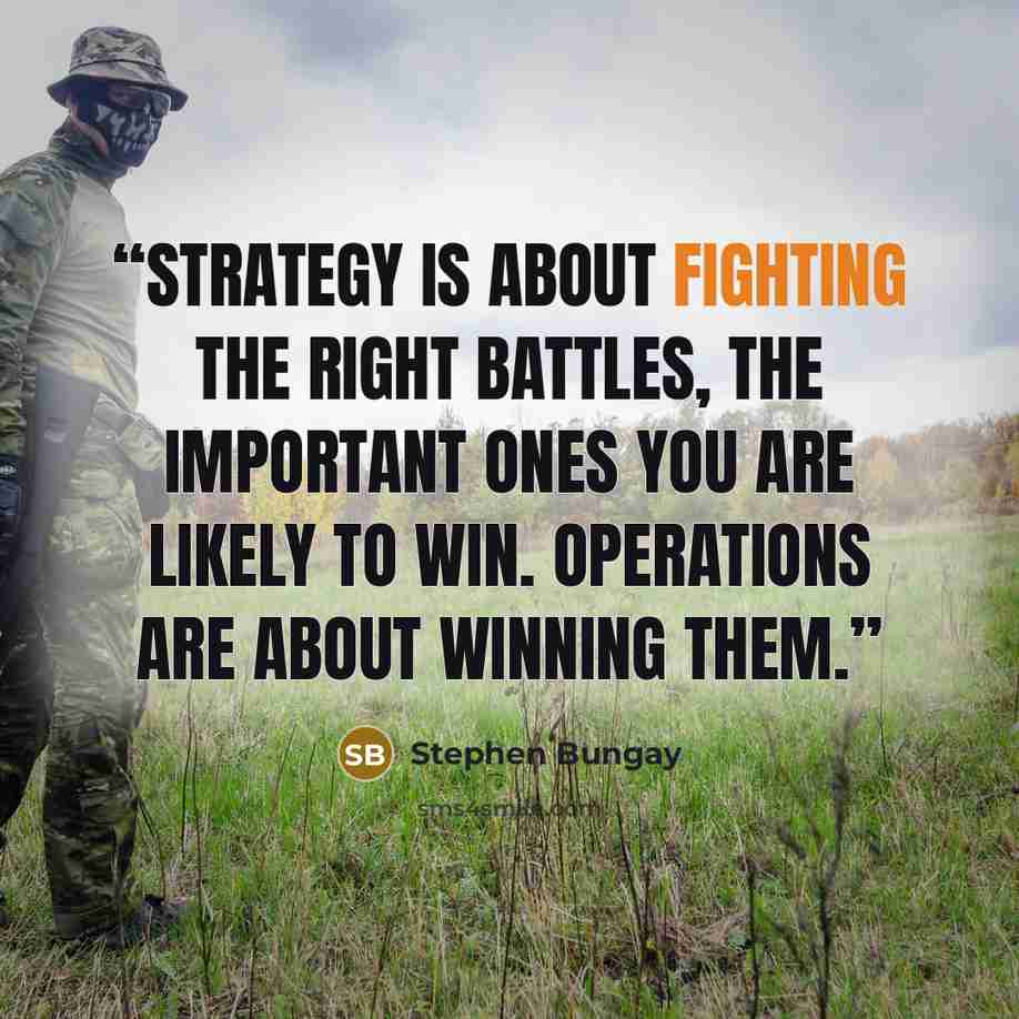 “Strategy is about fighting the right battles, the important ones you are likely to win. Operations are about winning them.” quote by Stephen Bungay