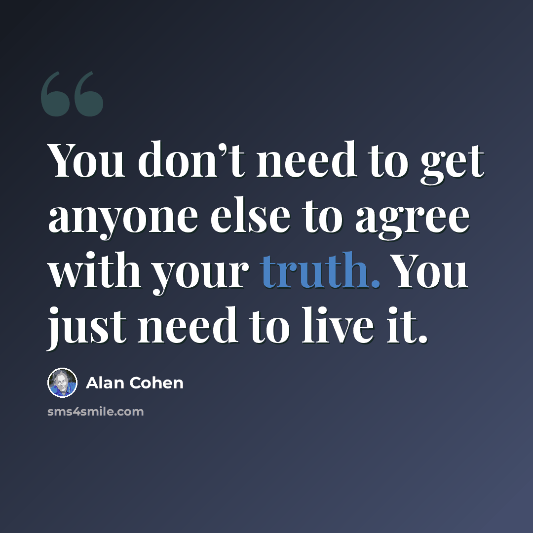 “You don’t need to get anyone else to agree with your truth. You just need to live it.” quote by Alan Cohen
