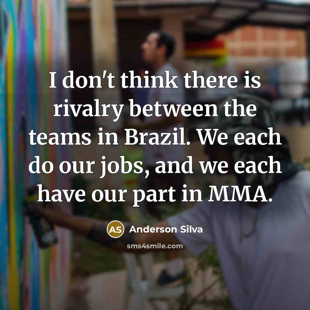 “I don't think there is rivalry between the teams in Brazil. We each do our jobs, and we each have our part in MMA.” quote by Anderson Silva