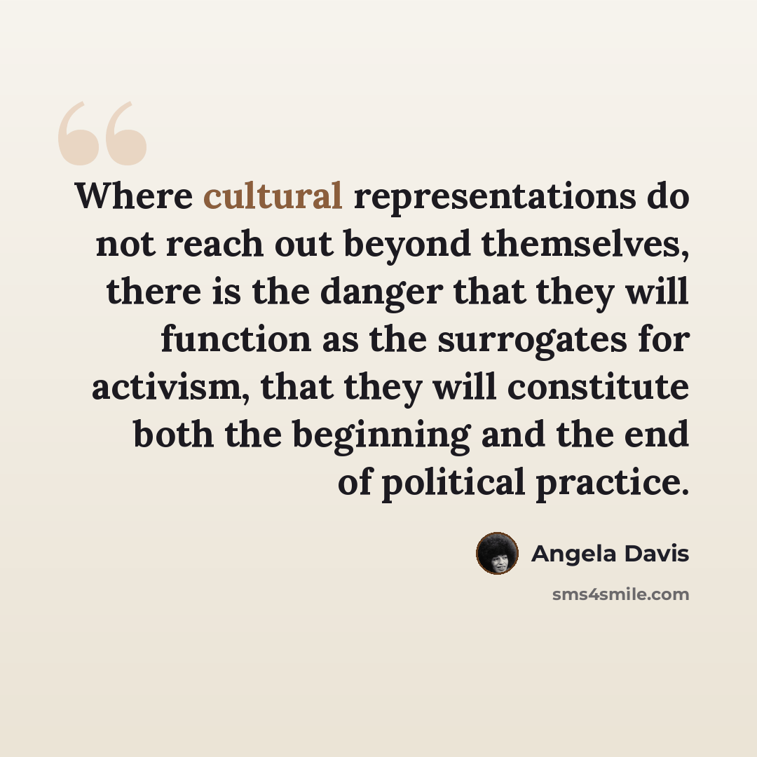 “Where cultural representations do not reach out beyond themselves, there is the danger that they will function as the surrogates for activism, that they will constitute both the beginning and the end of political practice.” quote by Angela Davis
