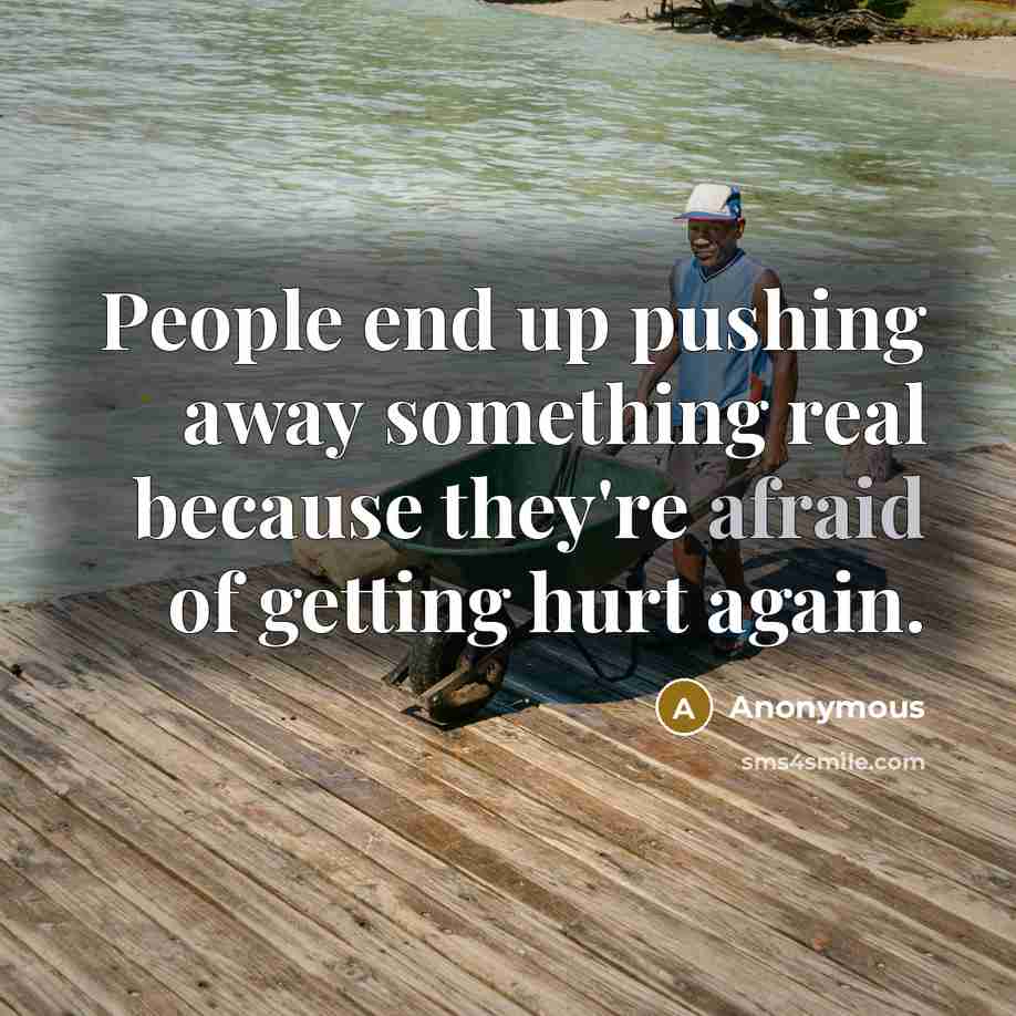 “People end up pushing away something real because they're afraid of getting hurt again.” quote by Anonymous