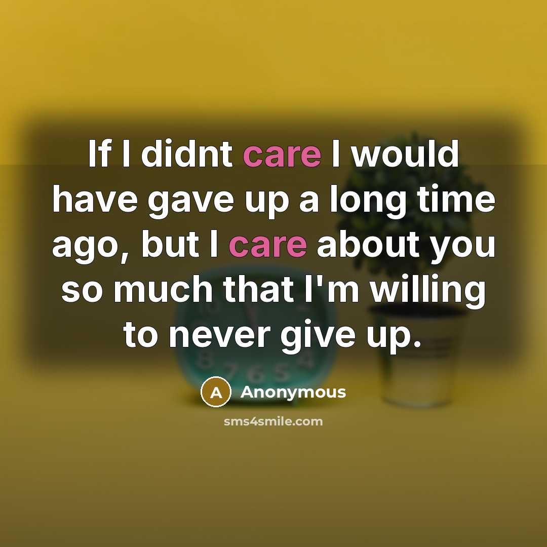 “If I didnt care I would have gave up a long time ago, but I care about you so much that I'm willing to never give up.” quote by Anonymous
