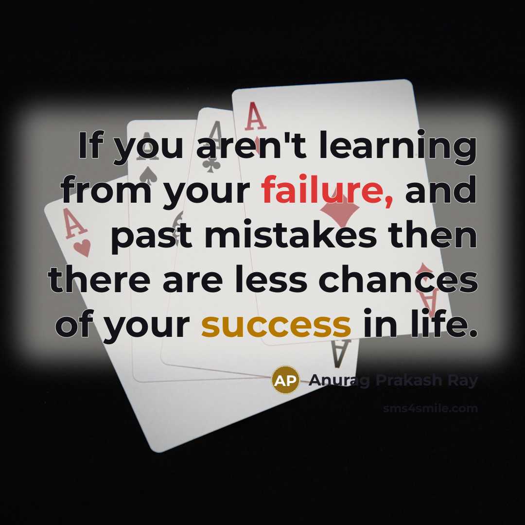 “If you aren't learning from your failure, and past mistakes then there are less chances of your success in life.” quote by Anurag Prakash Ray