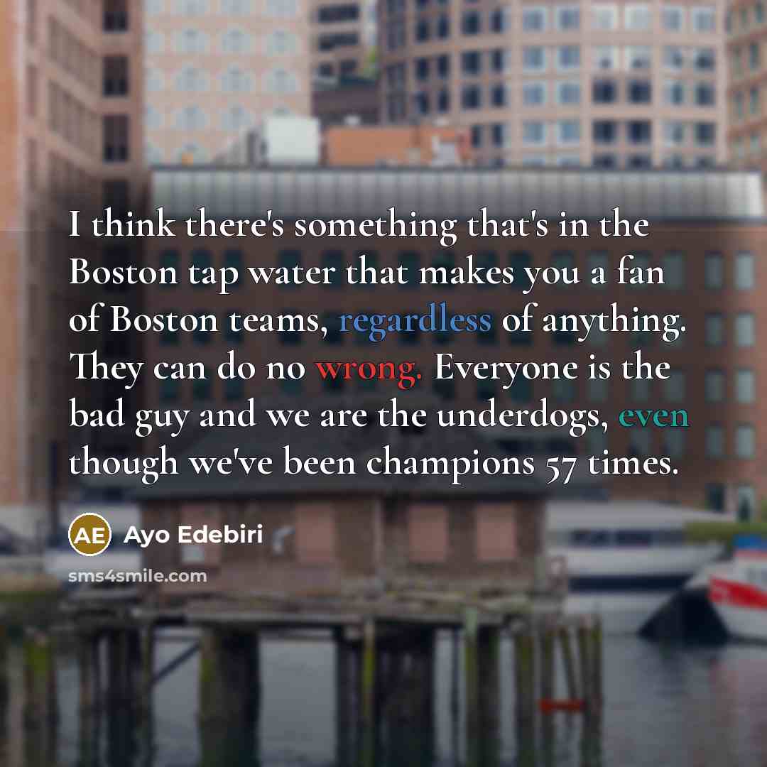 “I think there's something that's in the Boston tap water that makes you a fan of Boston teams, regardless of anything. They can do no wrong. Everyone is the bad guy and we are the underdogs, even though we've been champions 57 times.” quote by Ayo Edebiri