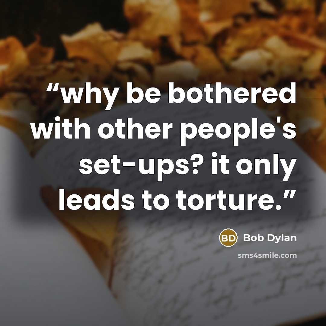 “why be bothered with other people's set-ups? it only leads to torture.” quote by Bob Dylan
