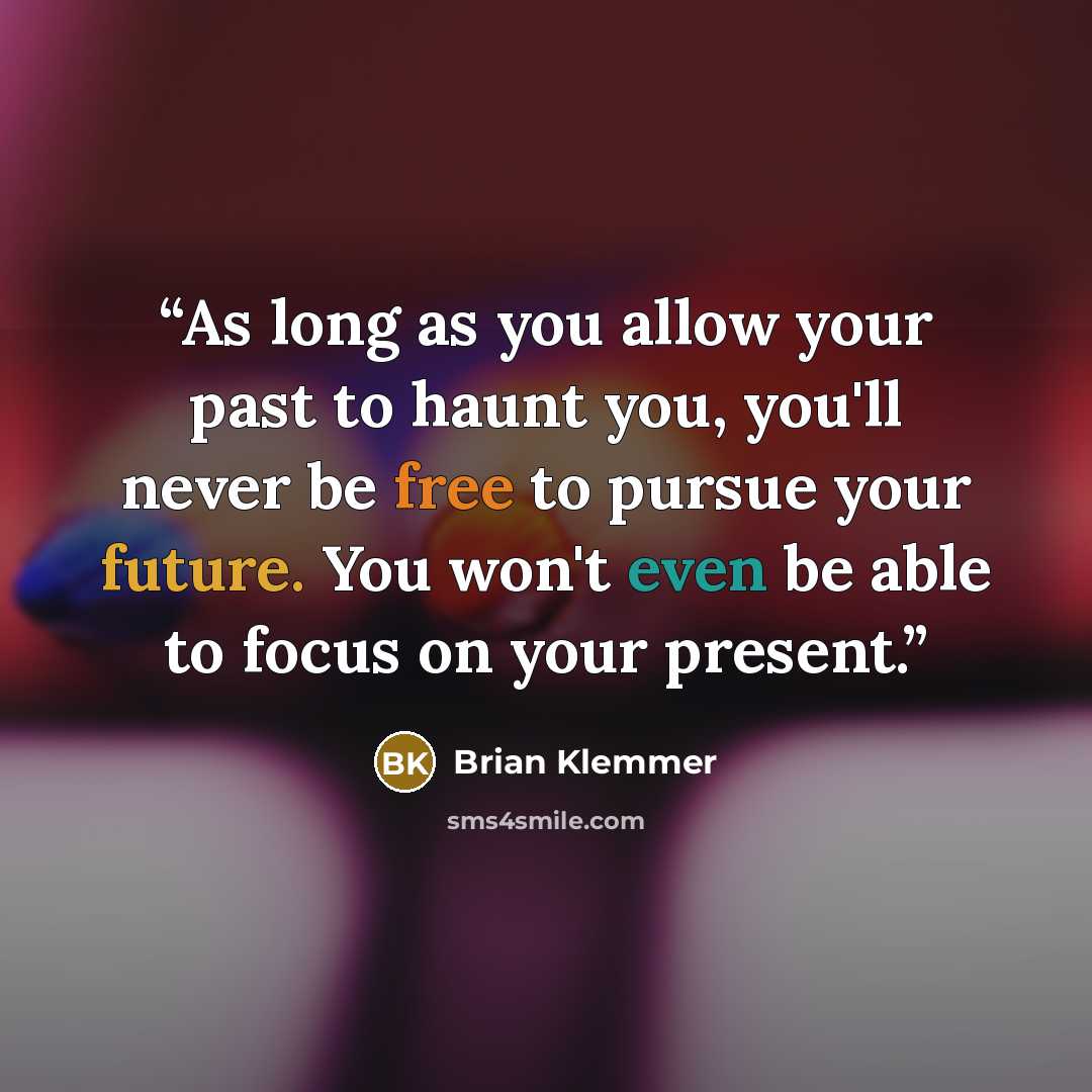 “As long as you allow your past to haunt you, you'll never be free to pursue your future. You won't even be able to focus on your present.” quote by Brian Klemmer