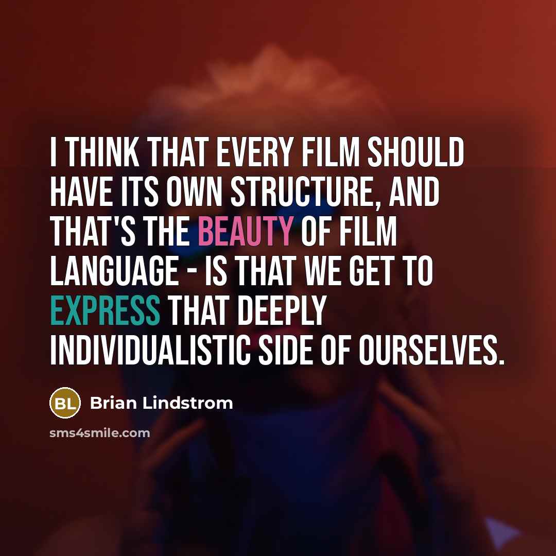“I think that every film should have its own structure, and that's the beauty of film language - is that we get to express that deeply individualistic side of ourselves.” quote by Brian Lindstrom