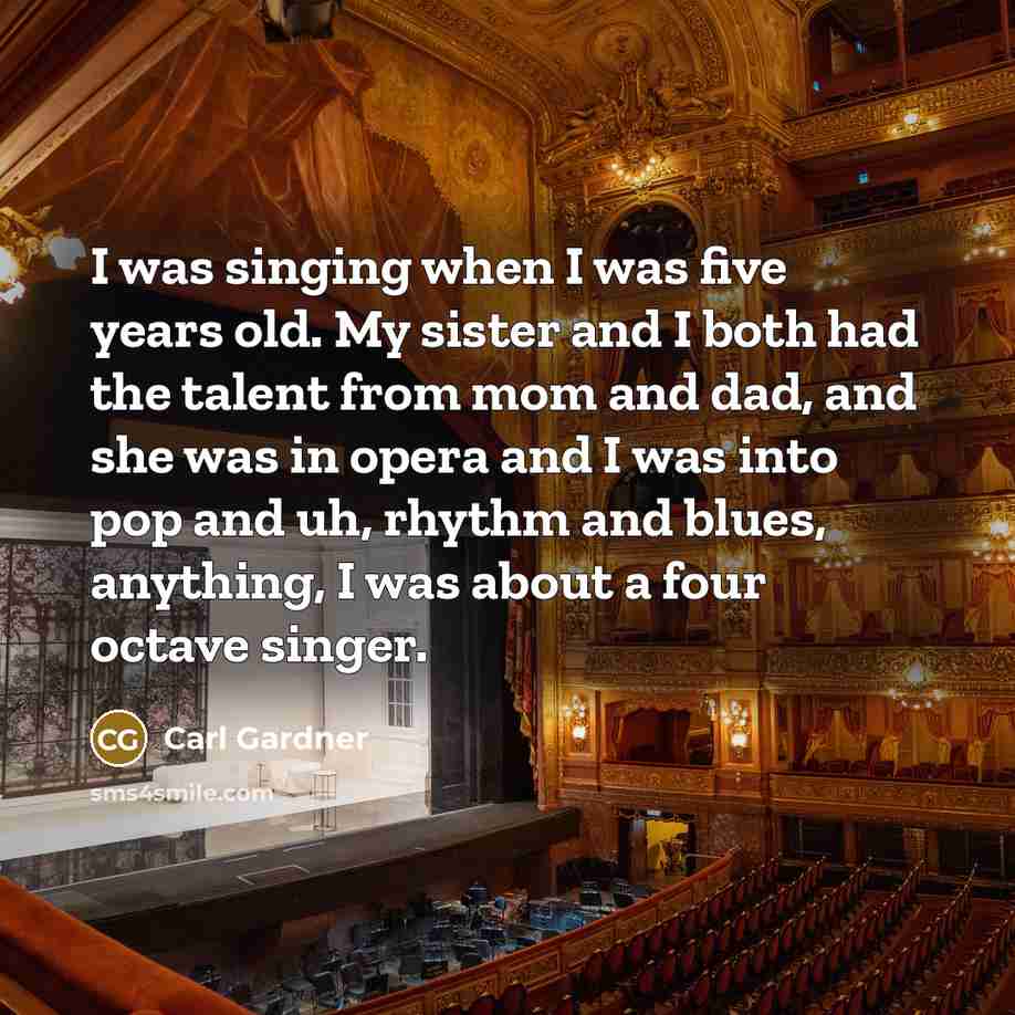 “I was singing when I was five years old. My sister and I both had the talent from mom and dad, and she was in opera and I was into pop and uh, rhythm and blues, anything, I was about a four octave singer.” quote by Carl Gardner