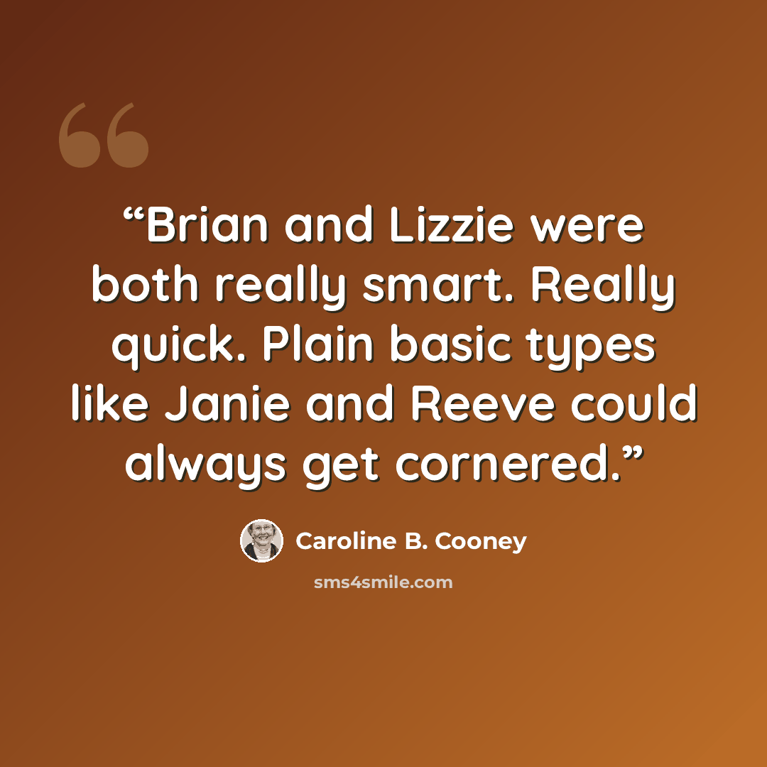 “Brian and Lizzie were both really smart. Really quick. Plain basic types like Janie and Reeve could always get cornered.” quote by Caroline B. Cooney