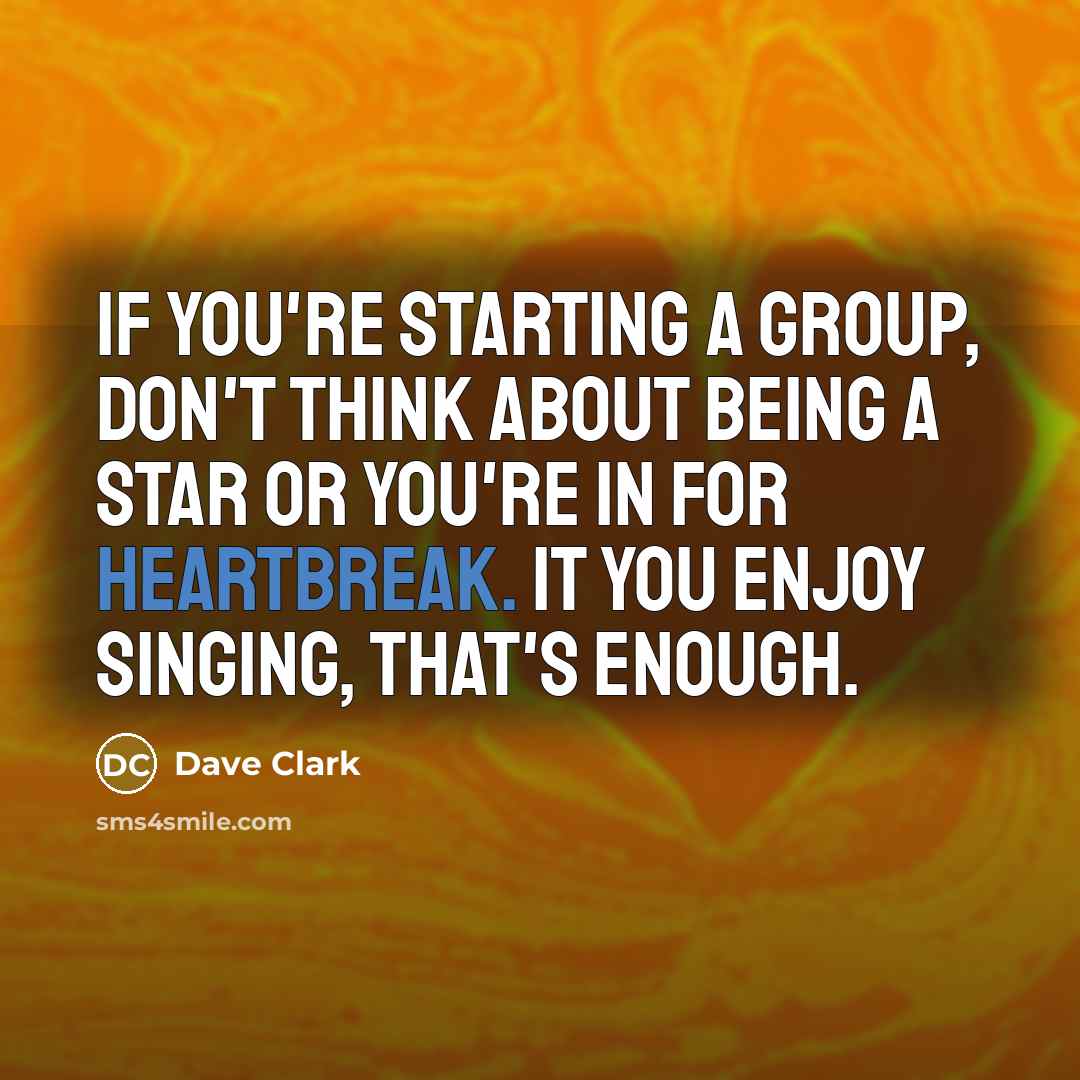 “If you're starting a group, don't think about being a star or you're in for heartbreak. It you enjoy singing, that's enough.” quote by Dave Clark