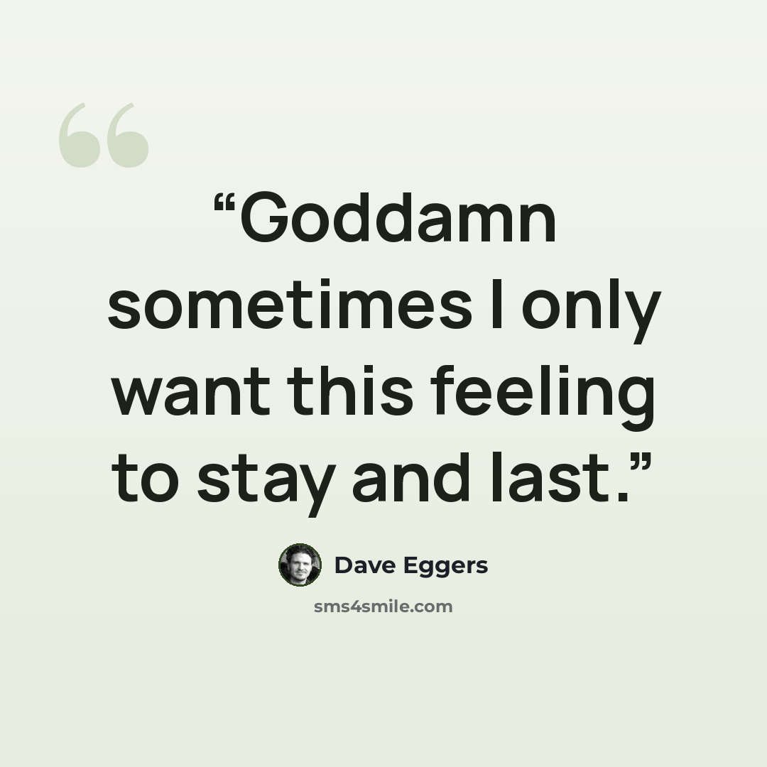 “Goddamn sometimes I only want this feeling to stay and last.” quote by Dave Eggers