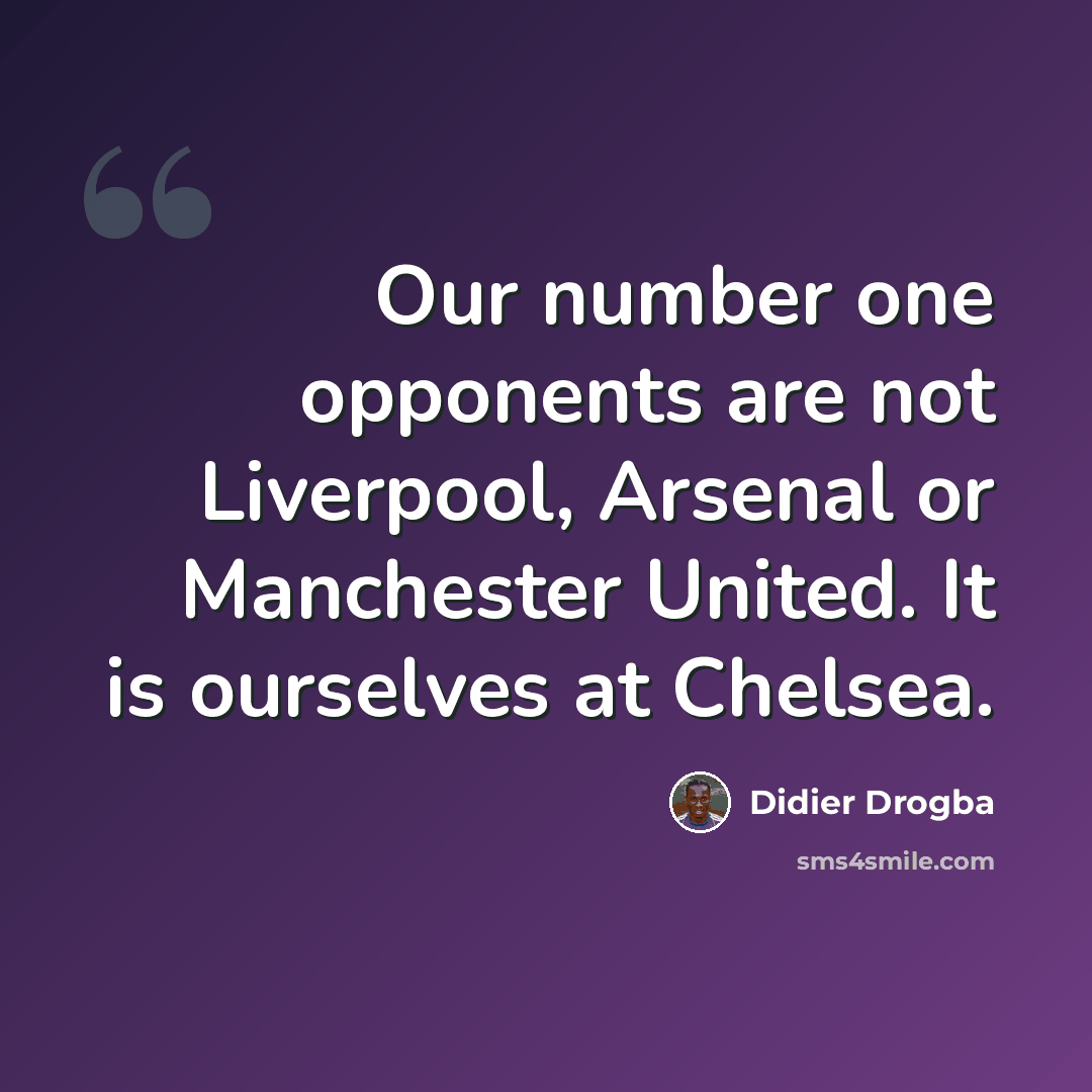 “Our number one opponents are not Liverpool, Arsenal or Manchester United. It is ourselves at Chelsea.” quote by Didier Drogba
