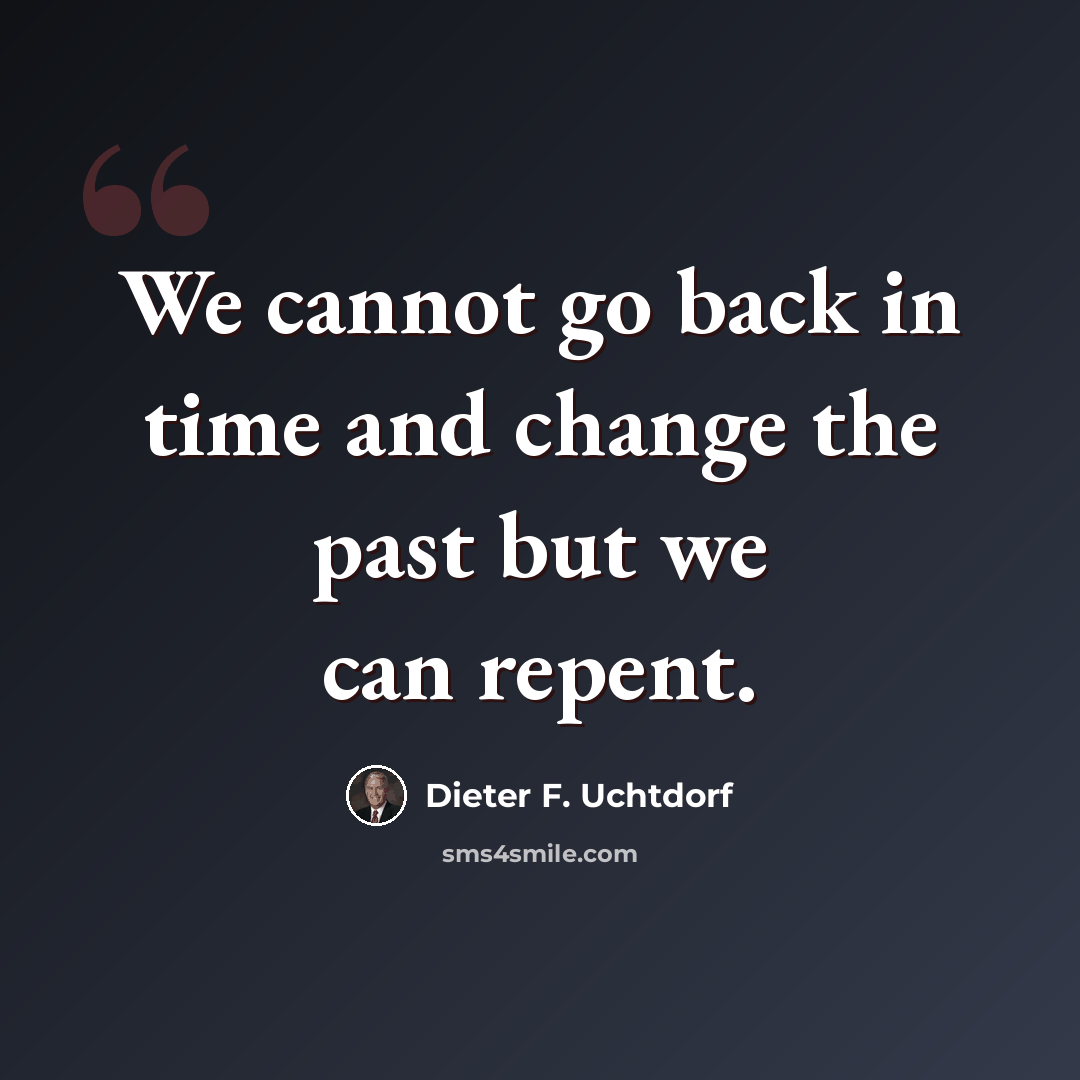 “We cannot go back in time and change the past but we can repent.” quote by Dieter F. Uchtdorf