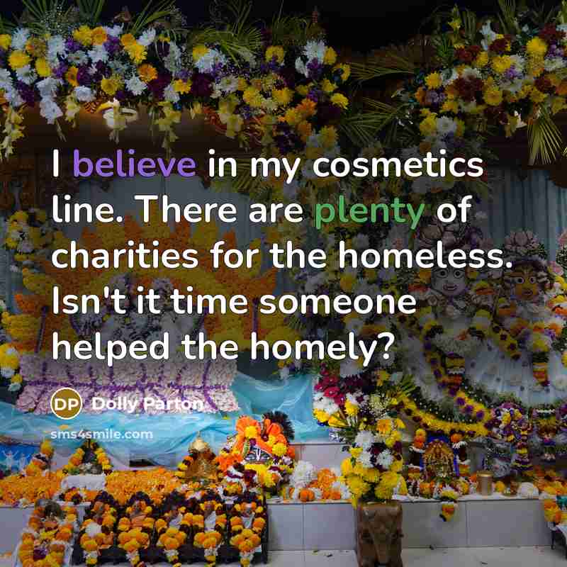 “I believe in my cosmetics line. There are plenty of charities for the homeless. Isn't it time someone helped the homely?” quote by Dolly Parton