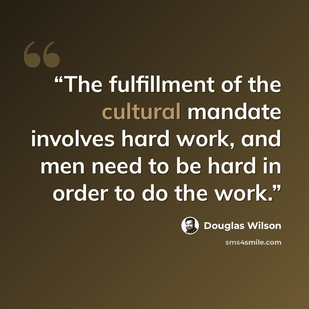 “The fulfillment of the cultural mandate involves hard work, and men need to be hard in order to do the work.” quote by Douglas Wilson