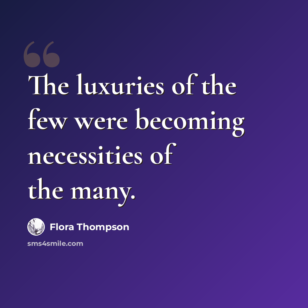 “The luxuries of the few were becoming necessities of the many.” quote by Flora Thompson