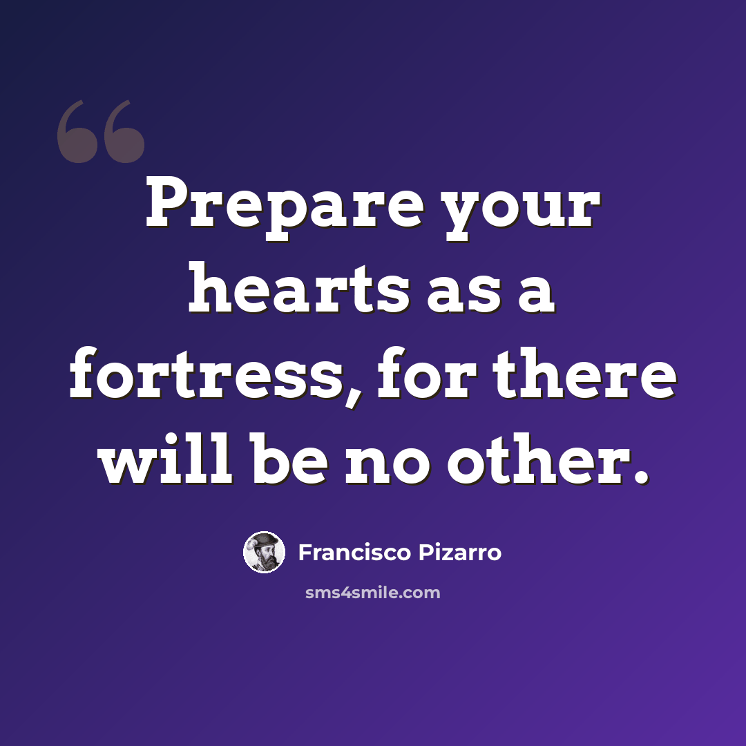 “Prepare your hearts as a fortress, for there will be no other.” quote by Francisco Pizarro