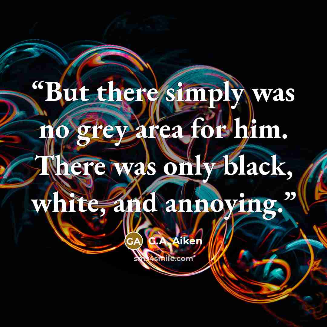 “But there simply was no grey area for him. There was only black, white, and annoying.” quote by G.A. Aiken
