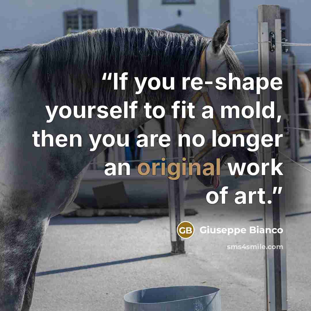 “If you re-shape yourself to fit a mold, then you are no longer an original work of art.” quote by Giuseppe Bianco