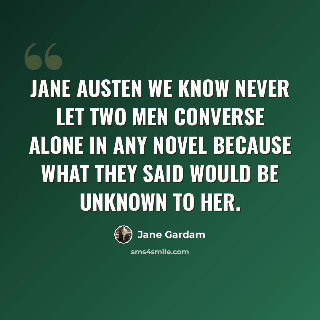 “Jane Austen we know never let two men converse alone in any novel because what they said would be unknown to her.” quote by Jane Gardam