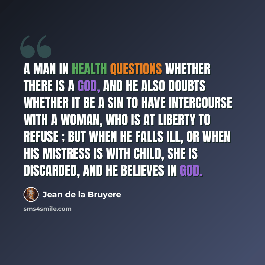 “A man in health questions whether there is a God, and he also doubts whether it be a sin to have intercourse with a woman, who is at liberty to refuse ; but when he falls ill, or when his mistress is with child, she is discarded, and he believes in God.” quote by Jean de la Bruyere