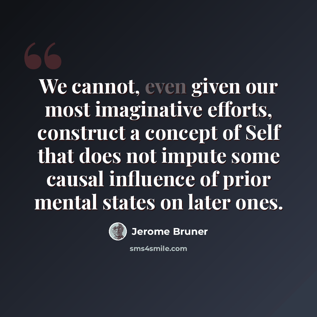 “We cannot, even given our most imaginative efforts, construct a concept of Self that does not impute some causal influence of prior mental states on later ones.” quote by Jerome Bruner