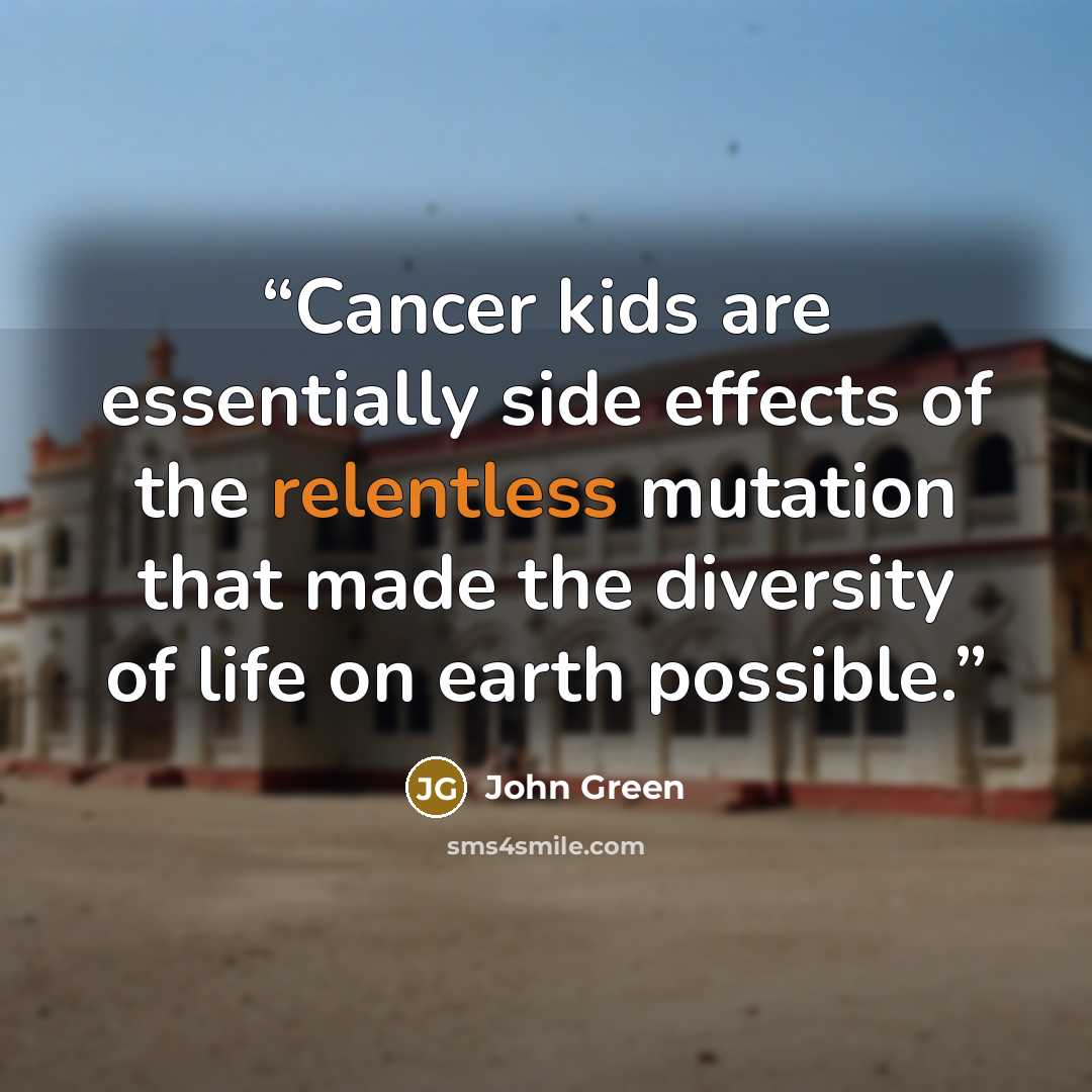 “Cancer kids are essentially side effects of the relentless mutation that made the diversity of life on earth possible.” quote by John Green