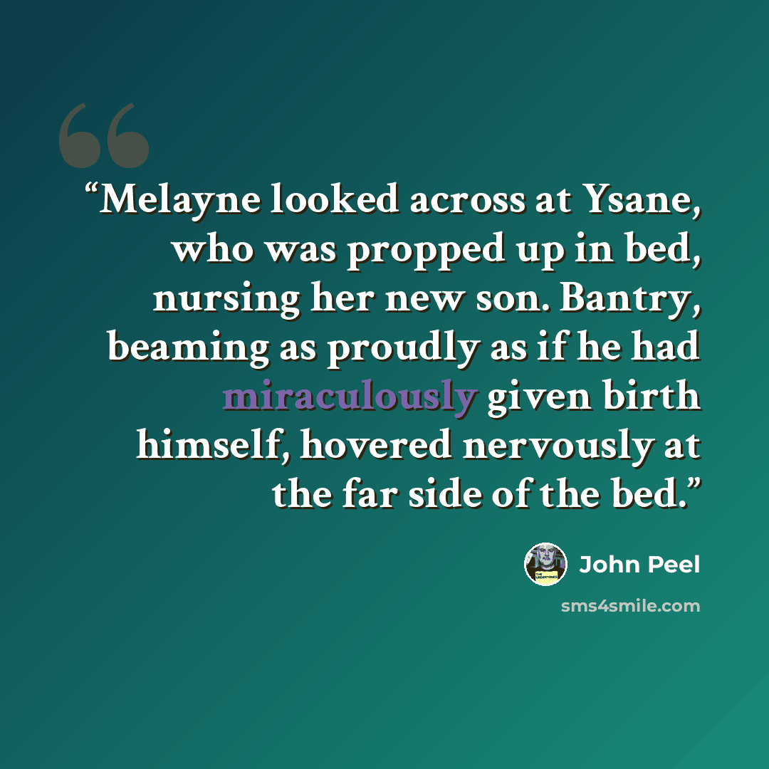 “Melayne looked across at Ysane, who was propped up in bed, nursing her new son. Bantry, beaming as proudly as if he had miraculously given birth himself, hovered nervously at the far side of the bed.” quote by John Peel