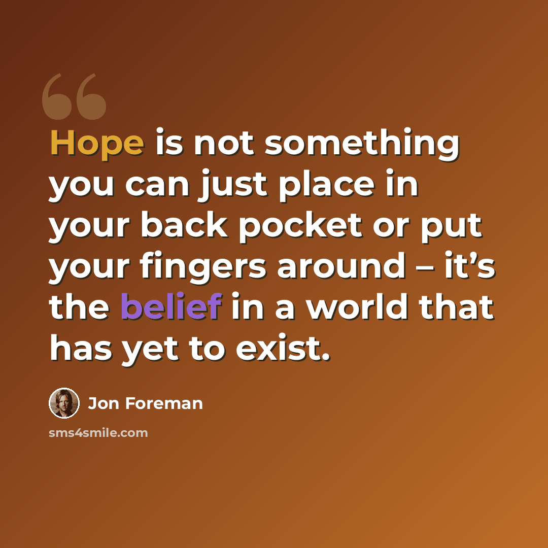 “Hope is not something you can just place in your back pocket or put your fingers around – it’s the belief in a world that has yet to exist.” quote by Jon Foreman