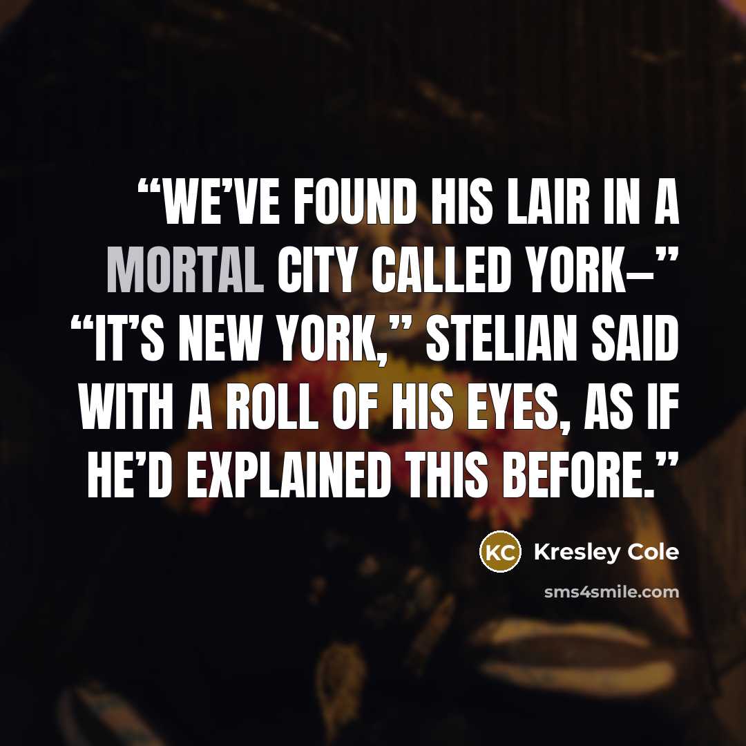 “We’ve found his lair in a mortal city called York—” “It’s New York,” Stelian said with a roll of his eyes, as if he’d explained this before.” quote by Kresley Cole