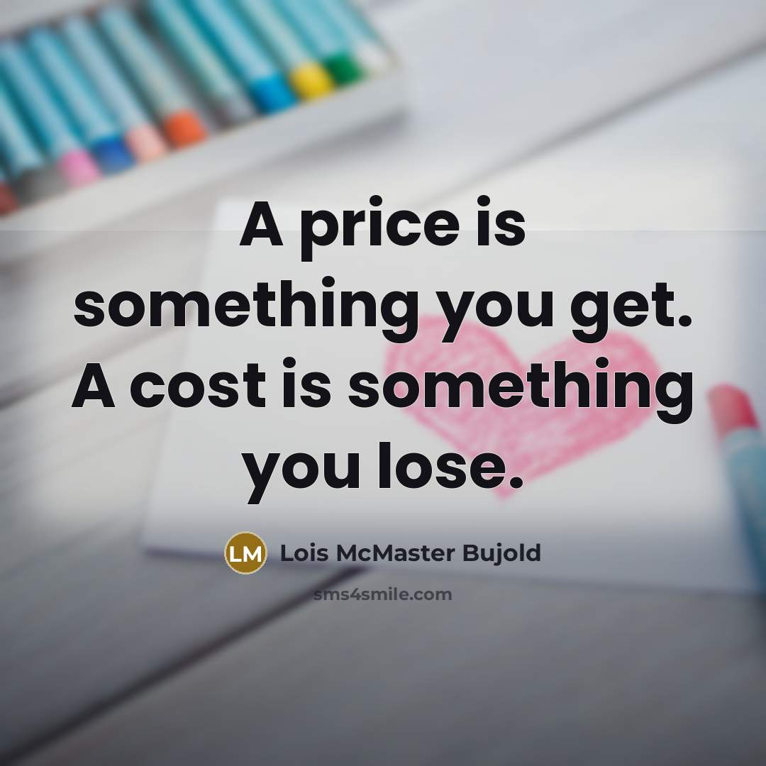 “A price is something you get. A cost is something you lose.” quote by Lois McMaster Bujold