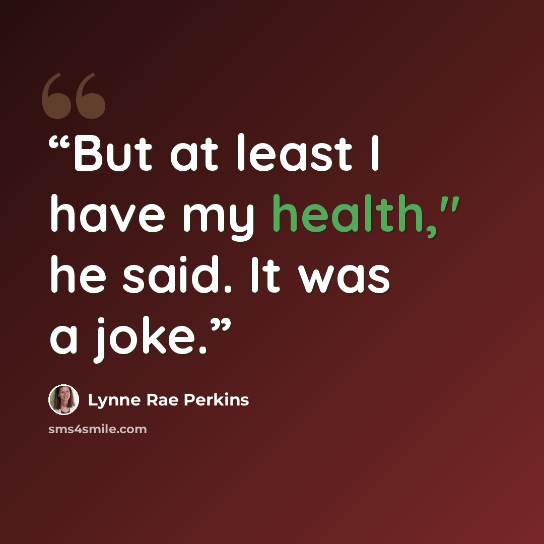“But at least I have my health," he said. It was a joke.” quote by Lynne Rae Perkins