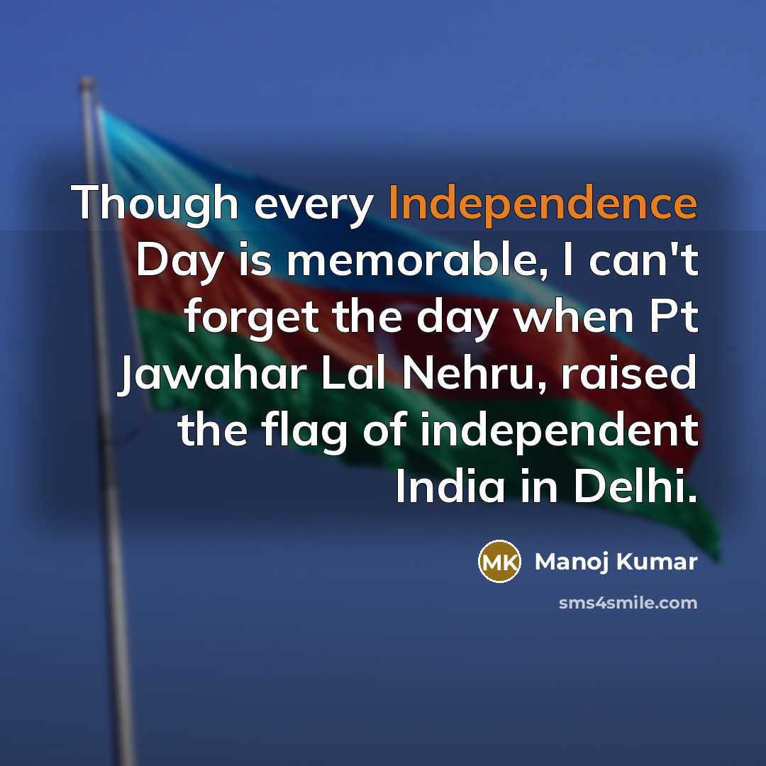 “Though every Independence Day is memorable, I can't forget the day when Pt Jawahar Lal Nehru, raised the flag of independent India in Delhi.” quote by Manoj Kumar