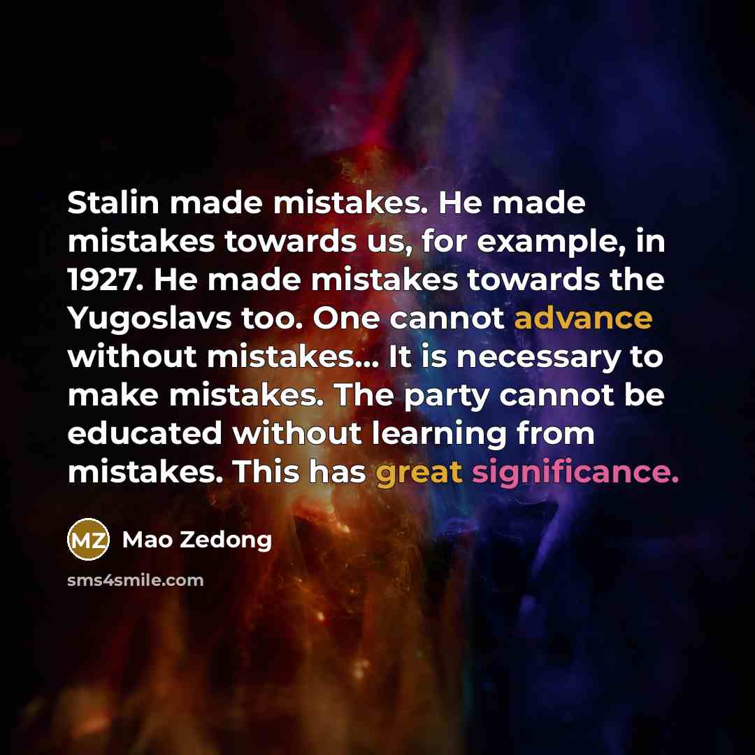 “Stalin made mistakes. He made mistakes towards us, for example, in 1927. He made mistakes towards the Yugoslavs too. One cannot advance without mistakes... It is necessary to make mistakes. The party cannot be educated without learning from mistakes. This has great significance.” quote by Mao Zedong