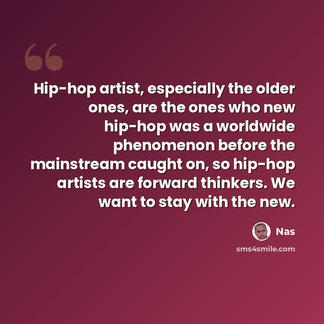 “Hip-hop artist, especially the older ones, are the ones who new hip-hop was a worldwide phenomenon before the mainstream caught on, so hip-hop artists are forward thinkers. We want to stay with the new.” quote by Nas