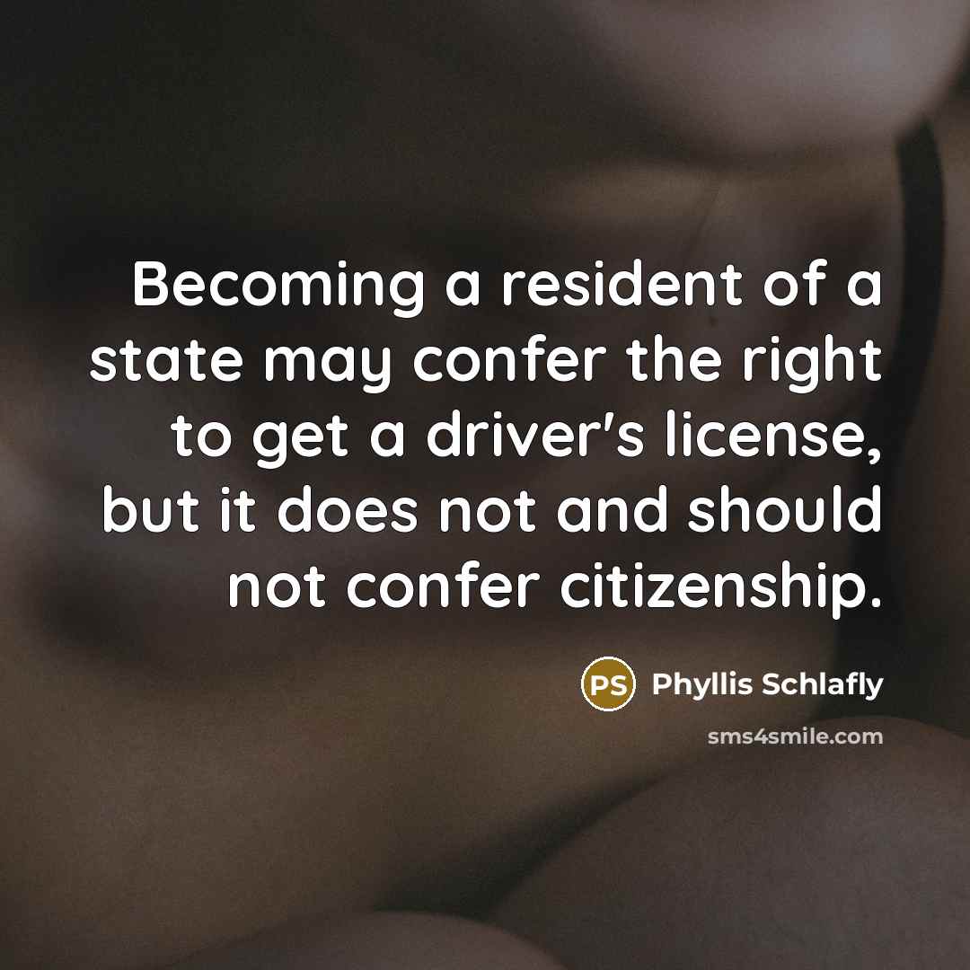 “Becoming a resident of a state may confer the right to get a driver's license, but it does not and should not confer citizenship.” quote by Phyllis Schlafly