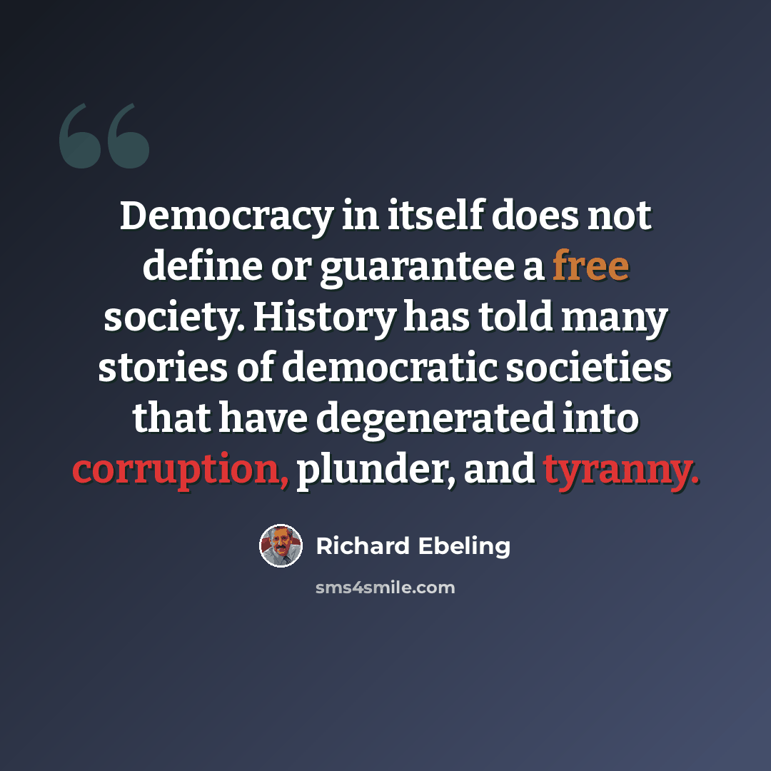 “Democracy in itself does not define or guarantee a free society. History has told many stories of democratic societies that have degenerated into corruption, plunder, and tyranny.” quote by Richard Ebeling