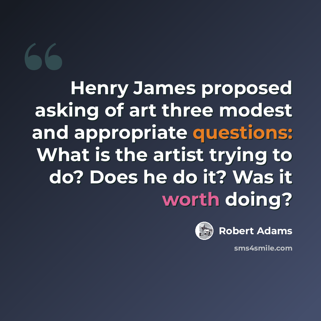“Henry James proposed asking of art three modest and appropriate questions: What is the artist trying to do? Does he do it? Was it worth doing?” quote by Robert Adams