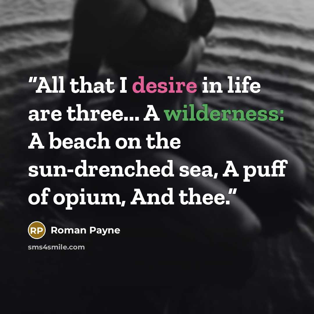 “All that I desire in life are three... A wilderness: A beach on the sun-drenched sea, A puff of opium, And thee.” quote by Roman Payne