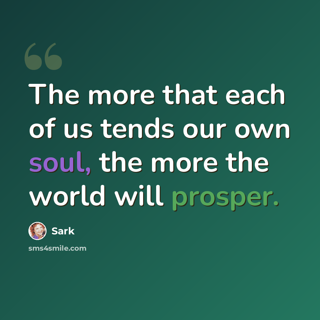 “The more that each of us tends our own soul, the more the world will prosper.” quote by Sark