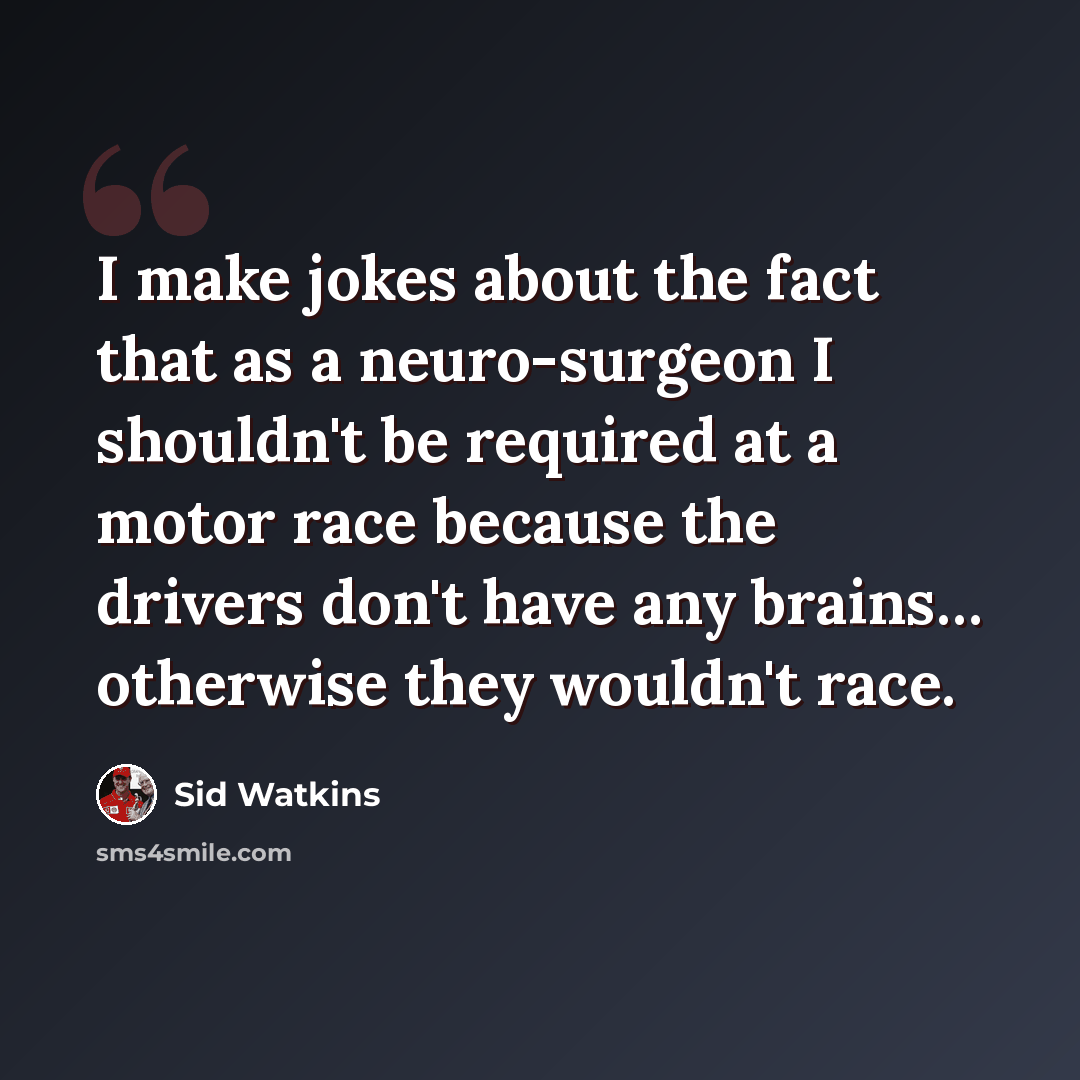 “I make jokes about the fact that as a neuro-surgeon I shouldn't be required at a motor race because the drivers don't have any brains… otherwise they wouldn't race.” quote by Sid Watkins