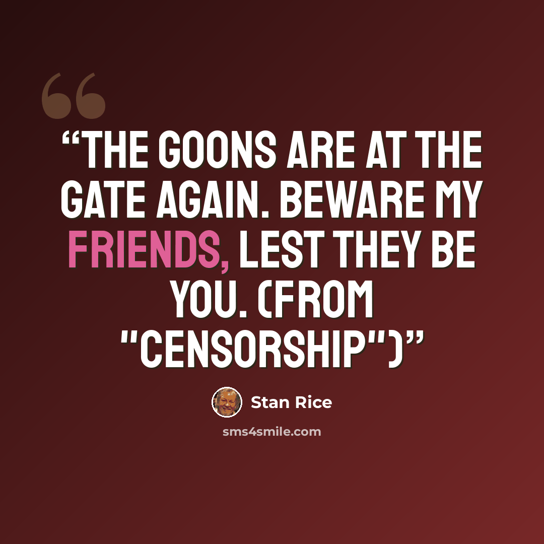 “The goons are at the gate again. Beware my friends, lest they be you. (from "Censorship")” quote by Stan Rice