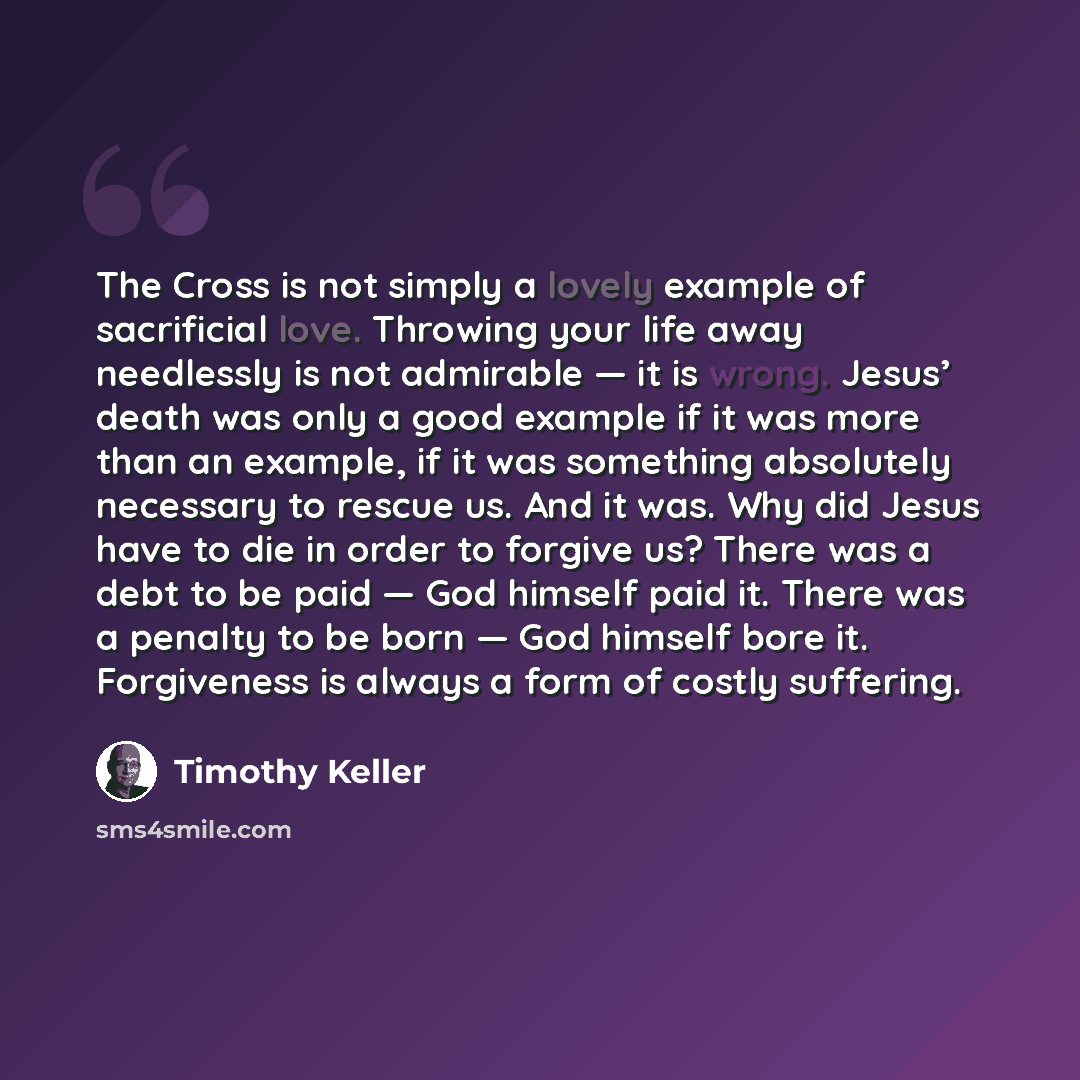 “The Cross is not simply a lovely example of sacrificial love. Throwing your life away needlessly is not admirable — it is wrong. Jesus’ death was only a good example if it was more than an example, if it was something absolutely necessary to rescue us. And it was. Why did Jesus have to die in…” quote by Timothy Keller