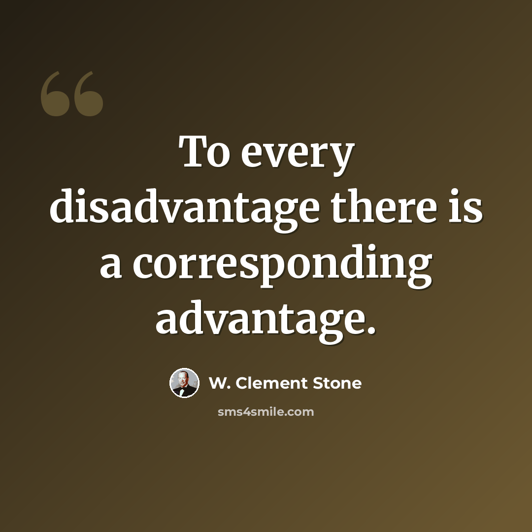“To every disadvantage there is a corresponding advantage.” quote by W. Clement Stone
