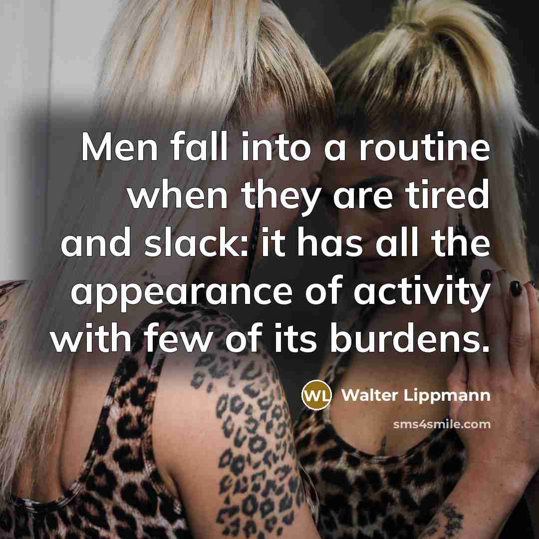 “Men fall into a routine when they are tired and slack: it has all the appearance of activity with few of its burdens.” quote by Walter Lippmann