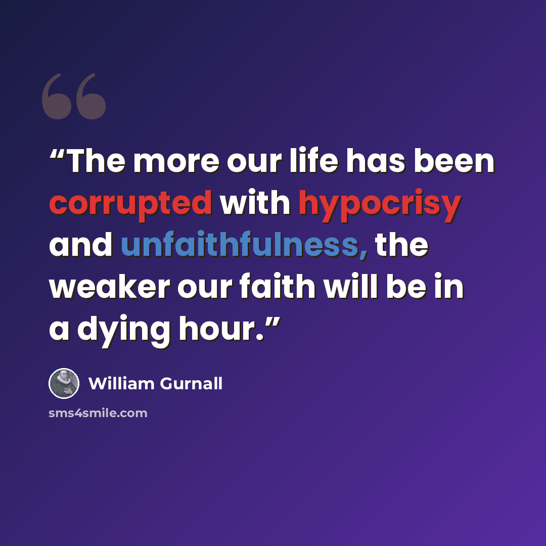 “The more our life has been corrupted with hypocrisy and unfaithfulness, the weaker our faith will be in a dying hour.” quote by William Gurnall